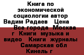 Книга по экономической социологии автор Вадим Радаев › Цена ­ 400 - Все города, Москва г. Книги, музыка и видео » Книги, журналы   . Самарская обл.,Кинель г.